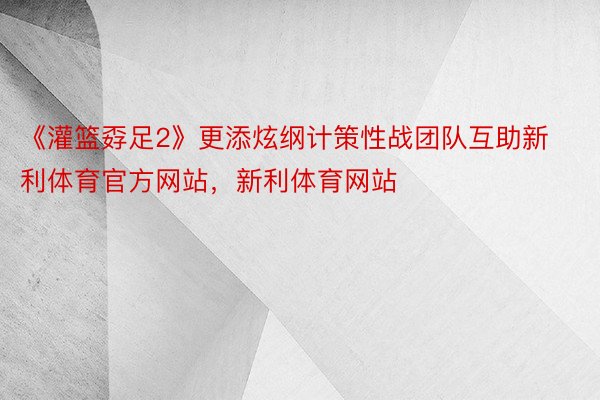 《灌篮孬足2》更添炫纲计策性战团队互助新利体育官方网站，新利体育网站