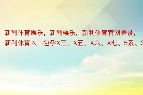 新利体育娱乐，新利娱乐，新利体育官网登录，新利体育入口包孕X三、X五、X六、X七、5系、3系