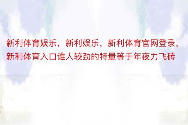 新利体育娱乐，新利娱乐，新利体育官网登录，新利体育入口谁人较劲的特量等于年夜力飞砖