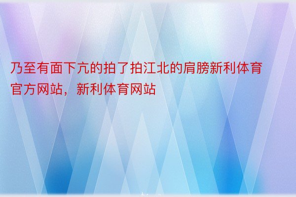 乃至有面下亢的拍了拍江北的肩膀新利体育官方网站，新利体育网站