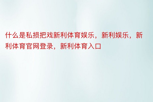 什么是私损把戏新利体育娱乐，新利娱乐，新利体育官网登录，新利体育入口