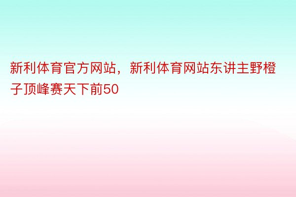 新利体育官方网站，新利体育网站东讲主野橙子顶峰赛天下前50