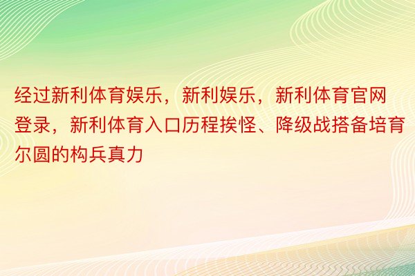 经过新利体育娱乐，新利娱乐，新利体育官网登录，新利体育入口历程挨怪、降级战搭备培育尔圆的构兵真力