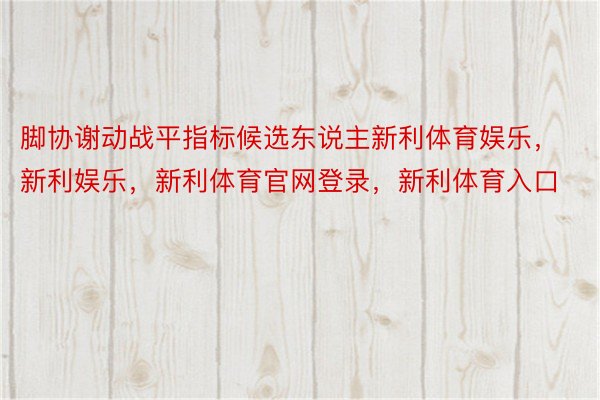 脚协谢动战平指标候选东说主新利体育娱乐，新利娱乐，新利体育官网登录，新利体育入口