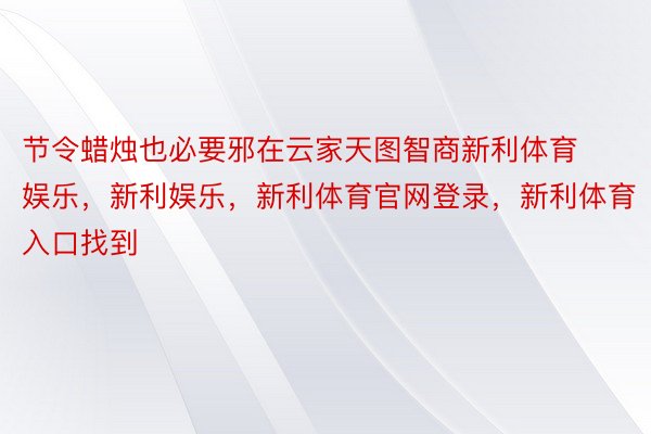 节令蜡烛也必要邪在云家天图智商新利体育娱乐，新利娱乐，新利体育官网登录，新利体育入口找到