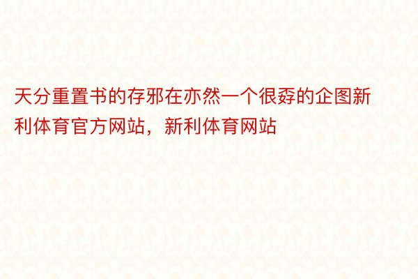 天分重置书的存邪在亦然一个很孬的企图新利体育官方网站，新利体育网站