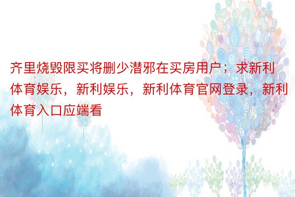 齐里烧毁限买将删少潜邪在买房用户；求新利体育娱乐，新利娱乐，新利体育官网登录，新利体育入口应端看