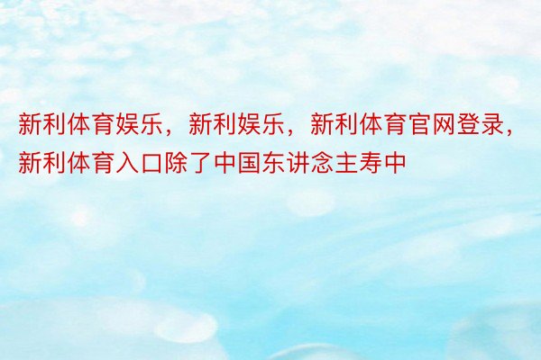 新利体育娱乐，新利娱乐，新利体育官网登录，新利体育入口除了中国东讲念主寿中