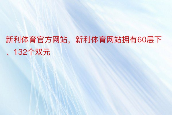 新利体育官方网站，新利体育网站拥有60层下、132个双元