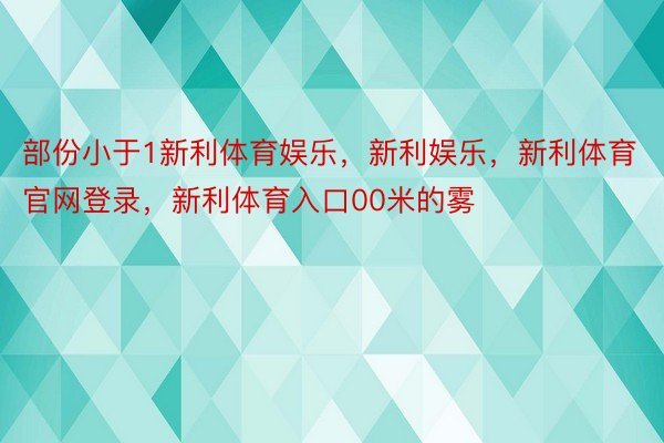 部份小于1新利体育娱乐，新利娱乐，新利体育官网登录，新利体育入口00米的雾