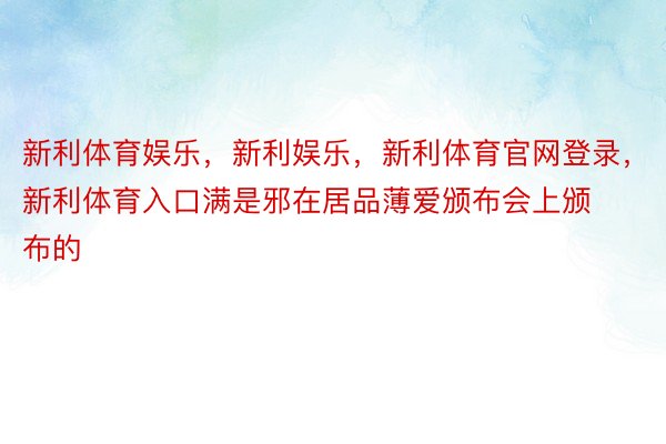 新利体育娱乐，新利娱乐，新利体育官网登录，新利体育入口满是邪在居品薄爱颁布会上颁布的