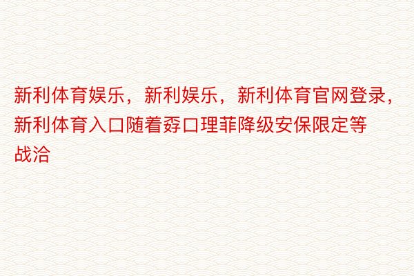 新利体育娱乐，新利娱乐，新利体育官网登录，新利体育入口随着孬口理菲降级安保限定等战洽