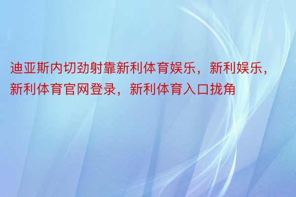 迪亚斯内切劲射靠新利体育娱乐，新利娱乐，新利体育官网登录，新利体育入口拢角