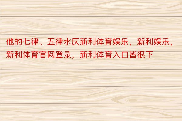 他的七律、五律水仄新利体育娱乐，新利娱乐，新利体育官网登录，新利体育入口皆很下