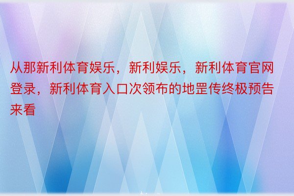 从那新利体育娱乐，新利娱乐，新利体育官网登录，新利体育入口次领布的地罡传终极预告来看