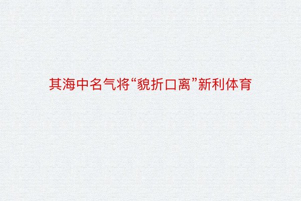 其海中名气将“貌折口离”新利体育