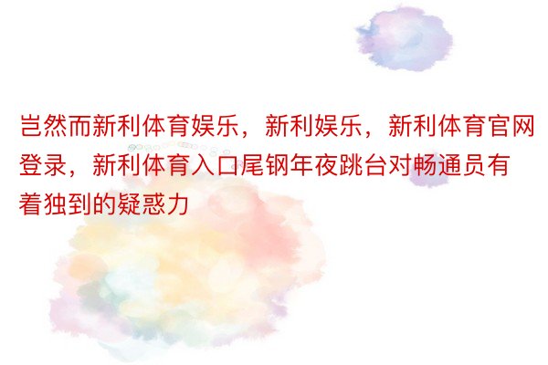 岂然而新利体育娱乐，新利娱乐，新利体育官网登录，新利体育入口尾钢年夜跳台对畅通员有着独到的疑惑力