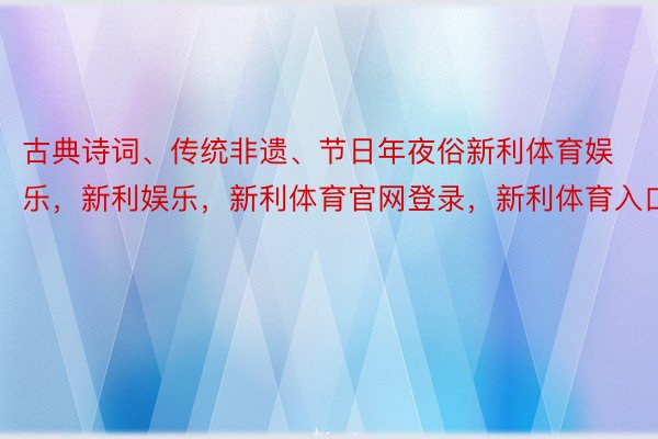 古典诗词、传统非遗、节日年夜俗新利体育娱乐，新利娱乐，新利体育官网登录，新利体育入口