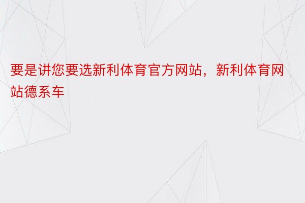 要是讲您要选新利体育官方网站，新利体育网站德系车