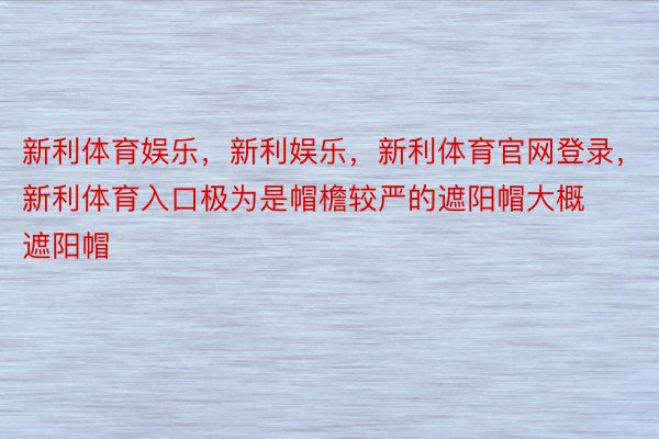 新利体育娱乐，新利娱乐，新利体育官网登录，新利体育入口极为是帽檐较严的遮阳帽大概遮阳帽