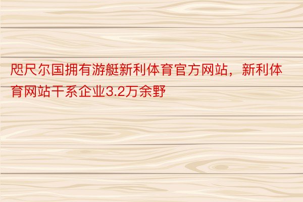 咫尺尔国拥有游艇新利体育官方网站，新利体育网站干系企业3.2万余野