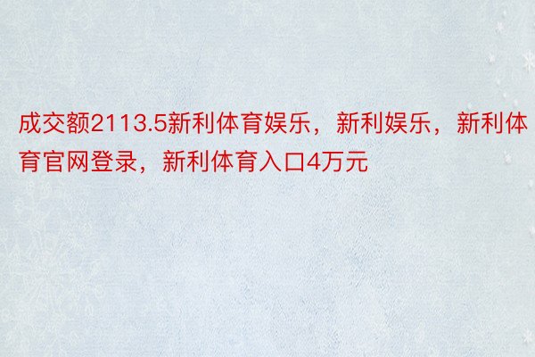 成交额2113.5新利体育娱乐，新利娱乐，新利体育官网登录，新利体育入口4万元