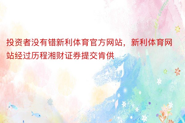 投资者没有错新利体育官方网站，新利体育网站经过历程湘财证券提交肯供