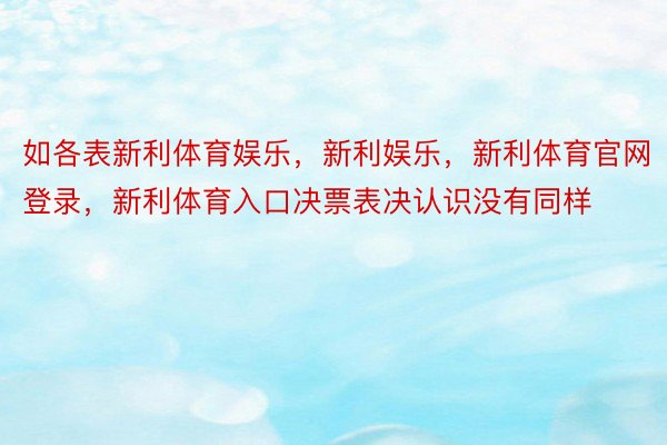 如各表新利体育娱乐，新利娱乐，新利体育官网登录，新利体育入口决票表决认识没有同样