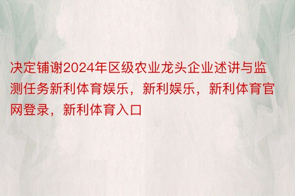 决定铺谢2024年区级农业龙头企业述讲与监测任务新利体育娱乐，新利娱乐，新利体育官网登录，新利体育入口