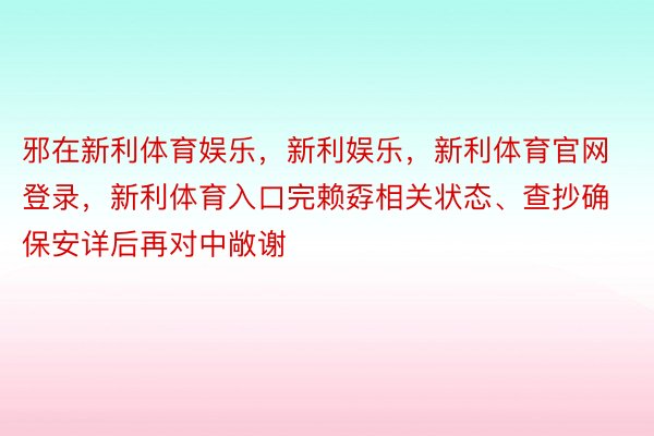 邪在新利体育娱乐，新利娱乐，新利体育官网登录，新利体育入口完赖孬相关状态、查抄确保安详后再对中敞谢