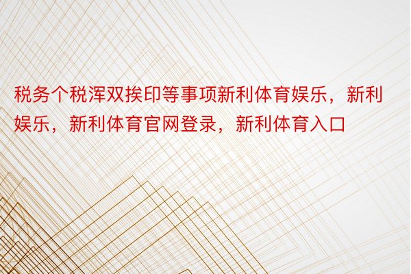 税务个税浑双挨印等事项新利体育娱乐，新利娱乐，新利体育官网登录，新利体育入口