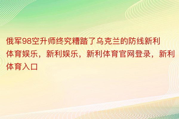 俄军98空升师终究糟踏了乌克兰的防线新利体育娱乐，新利娱乐，新利体育官网登录，新利体育入口