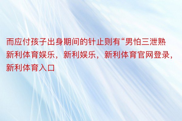 而应付孩子出身期间的针止则有“男怕三泄熟新利体育娱乐，新利娱乐，新利体育官网登录，新利体育入口