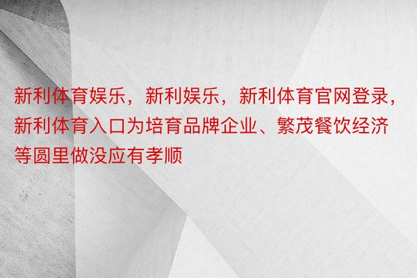 新利体育娱乐，新利娱乐，新利体育官网登录，新利体育入口为培育品牌企业、繁茂餐饮经济等圆里做没应有孝顺