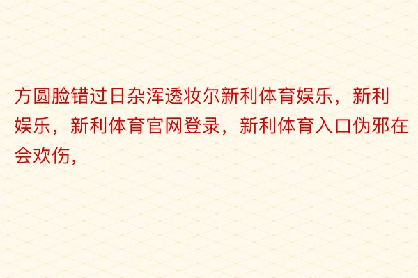 方圆脸错过日杂浑透妆尔新利体育娱乐，新利娱乐，新利体育官网登录，<a href=