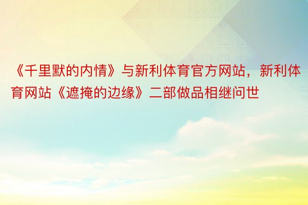 《千里默的内情》与新利体育官方网站，新利体育网站《遮掩的边缘》二部做品相继问世