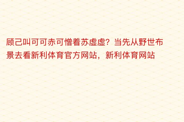 顾己叫可可赤可憎着苏虚虚？当先从野世布景去看新利体育官方网站，新利体育网站