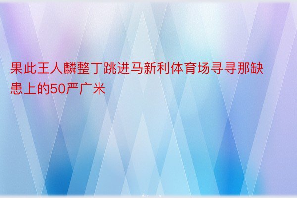 果此王人麟整丁跳进马新利体育场寻寻那缺患上的50严广米