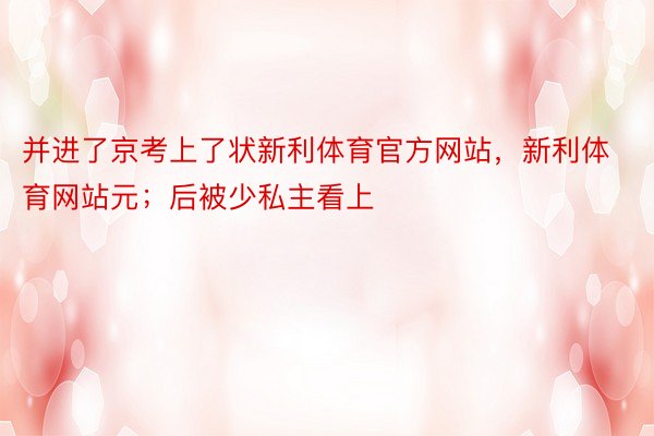 并进了京考上了状新利体育官方网站，新利体育网站元；后被少私主看上