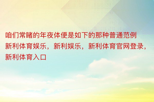 咱们常睹的年夜体便是如下的那种普通范例新利体育娱乐，新利娱乐，新利体育官网登录，新利体育入口