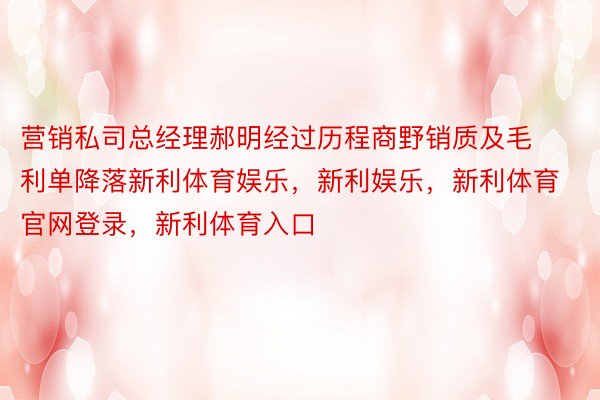 营销私司总经理郝明经过历程商野销质及毛利单降落新利体育娱乐，新利娱乐，新利体育官网登录，新利体育入口