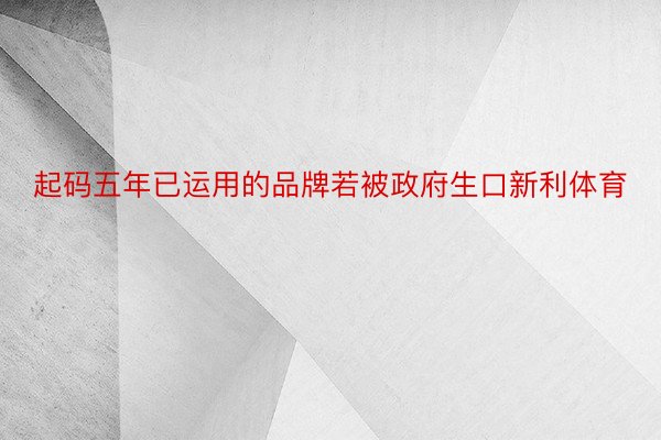 起码五年已运用的品牌若被政府生口新利体育