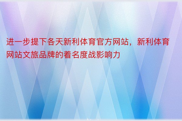 进一步提下各天新利体育官方网站，新利体育网站文旅品牌的着名度战影响力