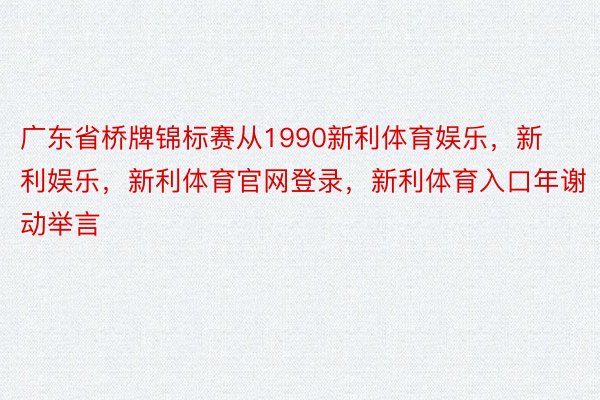 广东省桥牌锦标赛从1990新利体育娱乐，新利娱乐，新利体育官网登录，新利体育入口年谢动举言