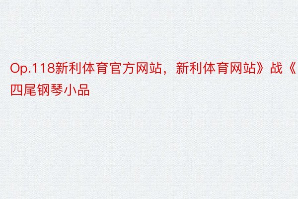 Op.118新利体育官方网站，新利体育网站》战《四尾钢琴小品