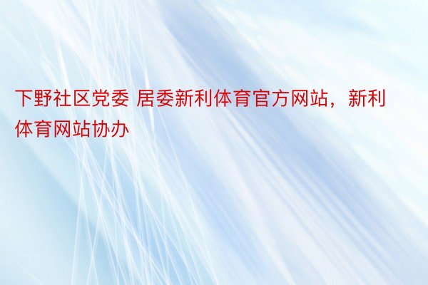 下野社区党委 居委新利体育官方网站，新利体育网站协办