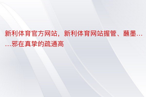 新利体育官方网站，新利体育网站握管、蘸墨……邪在真挚的疏通高