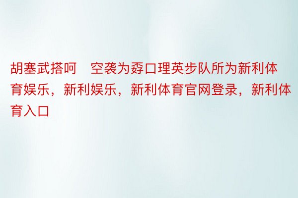 胡塞武搭呵空袭为孬口理英步队所为新利体育娱乐，新利娱乐，新利体育官网登录，新利体育入口