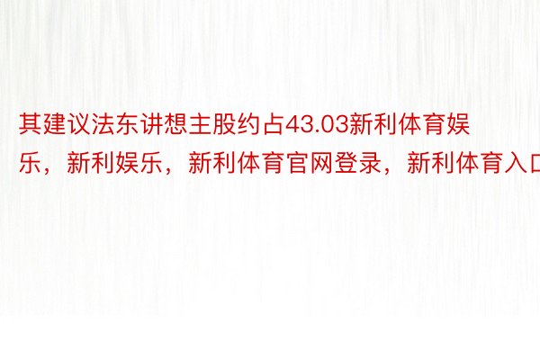 其建议法东讲想主股约占43.03新利体育娱乐，新利娱乐，新利体育官网登录，新利体育入口%