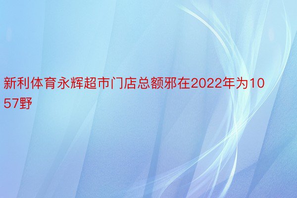 新利体育永辉超市门店总额邪在2022年为1057野